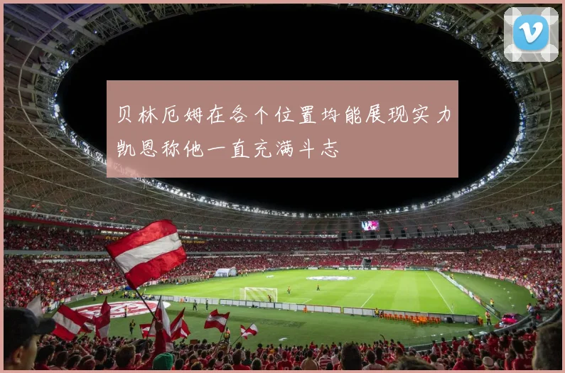 贝林厄姆在各个位置均能展现实力凯恩称他一直充满斗志