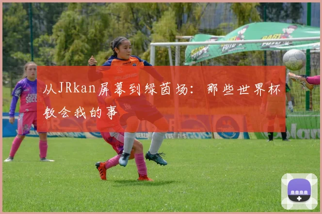 从JRkan屏幕到绿茵场：那些世界杯教会我的事