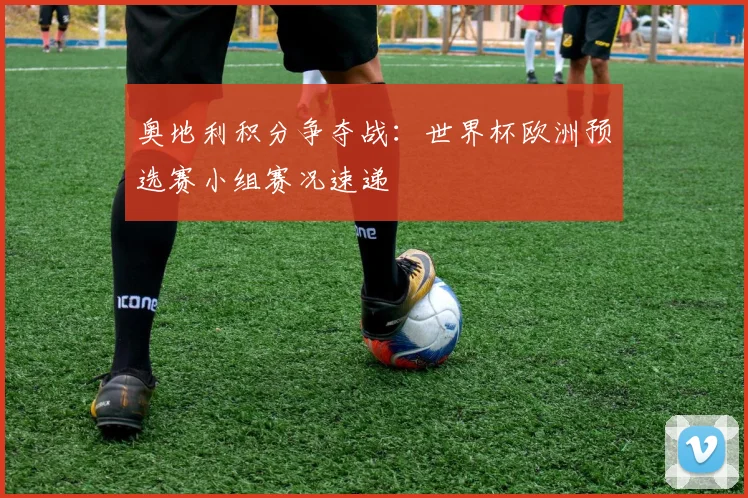 奥地利积分争夺战：世界杯欧洲预选赛小组赛况速递