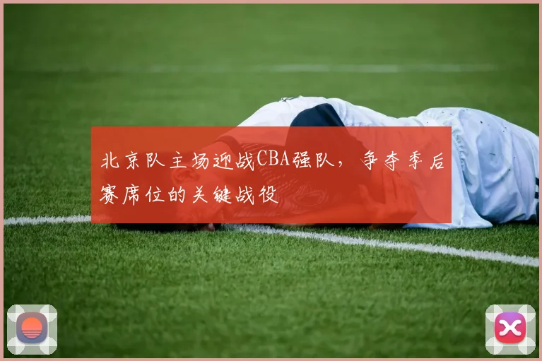 北京队主场迎战CBA强队，争夺季后赛席位的关键战役