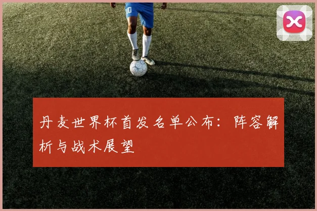 丹麦世界杯首发名单公布：阵容解析与战术展望