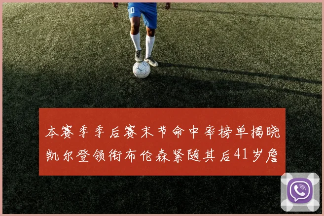 本赛季季后赛末节命中率榜单揭晓凯尔登领衔布伦森紧随其后41岁詹姆斯也在其中