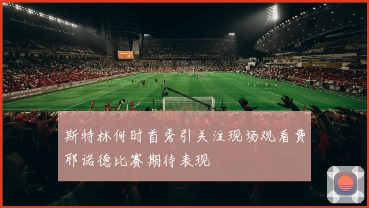 斯特林何时首秀引关注现场观看费耶诺德比赛期待表现
